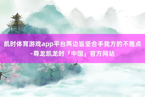 凯时体育游戏app平台两边皆坚合手我方的不雅点-尊龙凯龙时「中国」官方网站