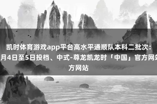 凯时体育游戏app平台高水平通顺队本科二批次:8月4日至5日投档、中式-尊龙凯龙时「中国」官方网站