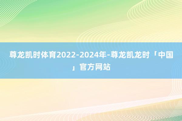 尊龙凯时体育2022-2024年-尊龙凯龙时「中国」官方网站