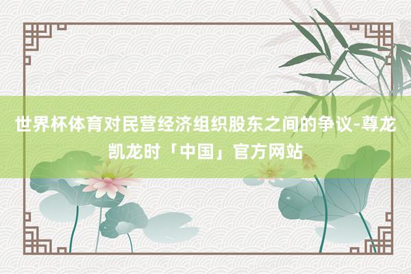 世界杯体育对民营经济组织股东之间的争议-尊龙凯龙时「中国」官方网站