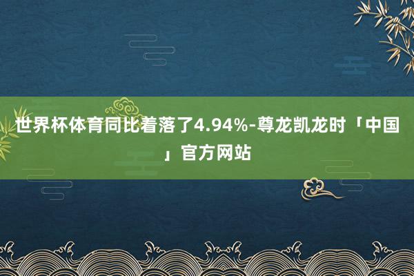 世界杯体育同比着落了4.94%-尊龙凯龙时「中国」官方网站