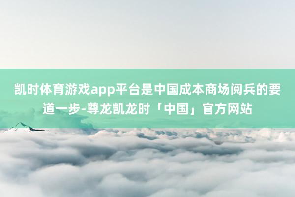 凯时体育游戏app平台是中国成本商场阅兵的要道一步-尊龙凯龙时「中国」官方网站