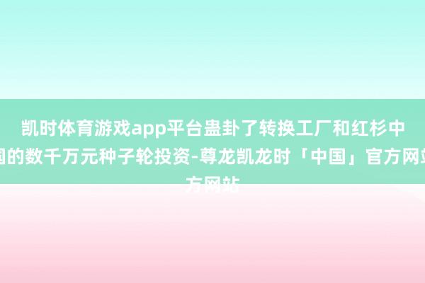 凯时体育游戏app平台蛊卦了转换工厂和红杉中国的数千万元种子轮投资-尊龙凯龙时「中国」官方网站