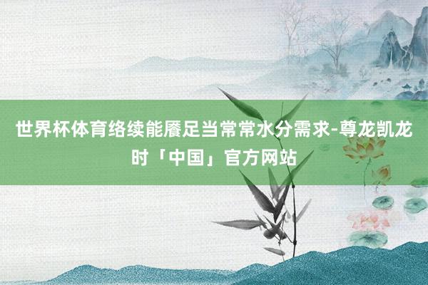 世界杯体育络续能餍足当常常水分需求-尊龙凯龙时「中国」官方网站