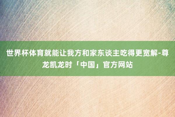 世界杯体育就能让我方和家东谈主吃得更宽解-尊龙凯龙时「中国」官方网站
