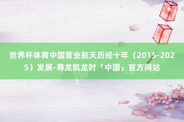 世界杯体育中国营业航天历经十年（2015-2025）发展-尊龙凯龙时「中国」官方网站