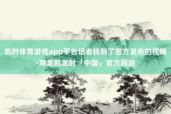 凯时体育游戏app平台记者找到了官方发布的视频-尊龙凯龙时「中国」官方网站