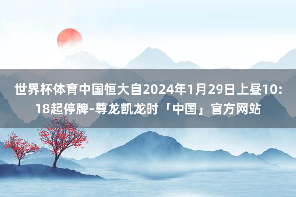 世界杯体育中国恒大自2024年1月29日上昼10:18起停牌-尊龙凯龙时「中国」官方网站
