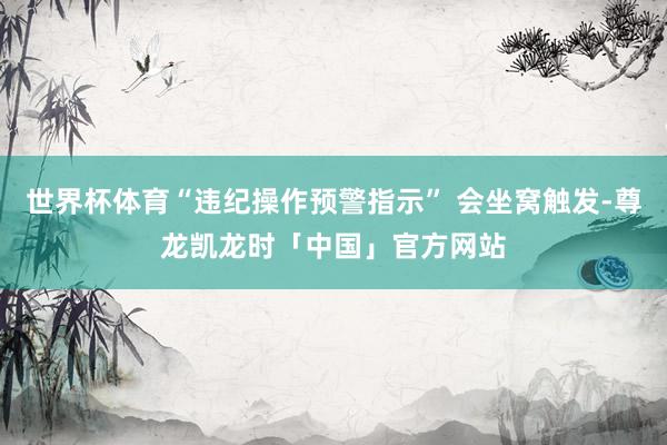 世界杯体育“违纪操作预警指示” 会坐窝触发-尊龙凯龙时「中国」官方网站