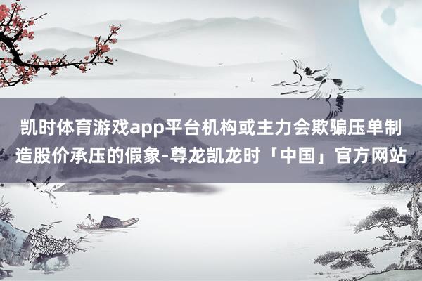 凯时体育游戏app平台机构或主力会欺骗压单制造股价承压的假象-尊龙凯龙时「中国」官方网站