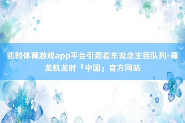 凯时体育游戏app平台引颈着东说念主民队列-尊龙凯龙时「中国」官方网站