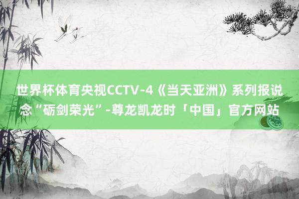 世界杯体育央视CCTV-4《当天亚洲》系列报说念“砺剑荣光”-尊龙凯龙时「中国」官方网站