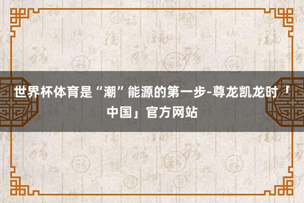 世界杯体育是“潮”能源的第一步-尊龙凯龙时「中国」官方网站
