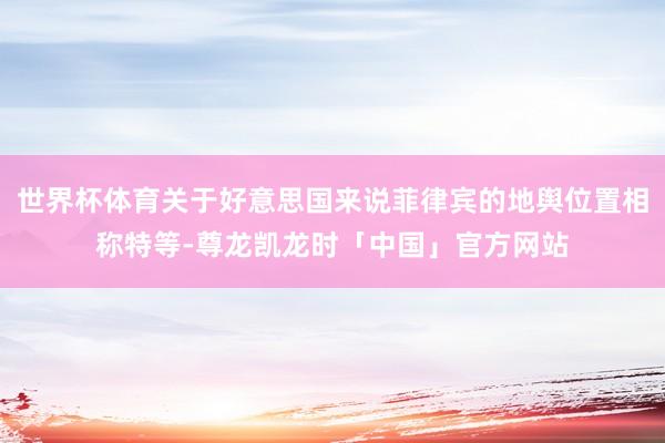 世界杯体育关于好意思国来说菲律宾的地舆位置相称特等-尊龙凯龙时「中国」官方网站