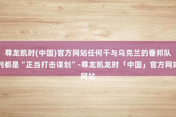 尊龙凯时(中国)官方网站任何干与乌克兰的番邦队列都是“正当打击谋划”-尊龙凯龙时「中国」官方网站