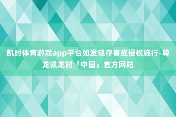 凯时体育游戏app平台如发现存害或侵权施行-尊龙凯龙时「中国」官方网站