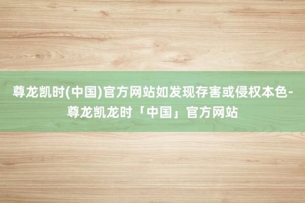 尊龙凯时(中国)官方网站如发现存害或侵权本色-尊龙凯龙时「中国」官方网站