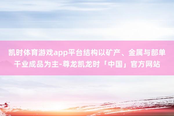 凯时体育游戏app平台结构以矿产、金属与部单干业成品为主-尊龙凯龙时「中国」官方网站