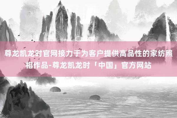 尊龙凯龙时官网接力于为客户提供高品性的家纺照相作品-尊龙凯龙时「中国」官方网站