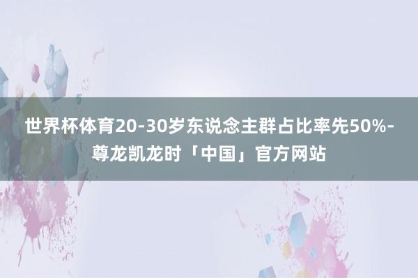 世界杯体育20-30岁东说念主群占比率先50%-尊龙凯龙时「中国」官方网站