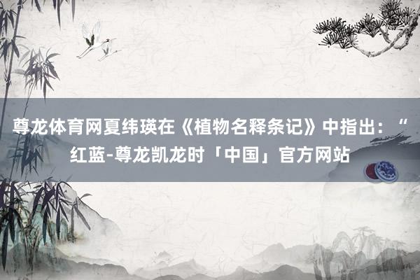 尊龙体育网夏纬瑛在《植物名释条记》中指出：“红蓝-尊龙凯龙时「中国」官方网站