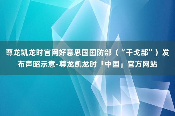 尊龙凯龙时官网好意思国国防部（“干戈部”）发布声昭示意-尊龙凯龙时「中国」官方网站