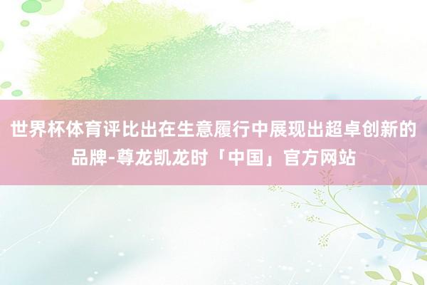 世界杯体育评比出在生意履行中展现出超卓创新的品牌-尊龙凯龙时「中国」官方网站