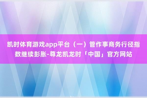 凯时体育游戏app平台（一）管作事商务行径指数继续彭胀-尊龙凯龙时「中国」官方网站
