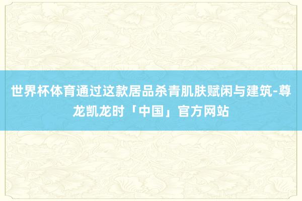 世界杯体育通过这款居品杀青肌肤赋闲与建筑-尊龙凯龙时「中国」官方网站