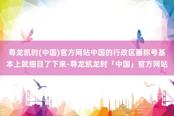 尊龙凯时(中国)官方网站中国的行政区画称号基本上就细目了下来-尊龙凯龙时「中国」官方网站