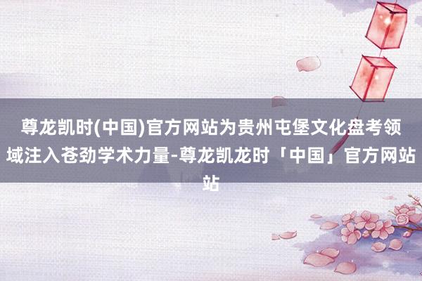尊龙凯时(中国)官方网站为贵州屯堡文化盘考领域注入苍劲学术力量-尊龙凯龙时「中国」官方网站