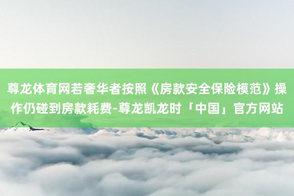 尊龙体育网若奢华者按照《房款安全保险模范》操作仍碰到房款耗费-尊龙凯龙时「中国」官方网站