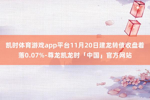 凯时体育游戏app平台11月20日建龙转债收盘着落0.07%-尊龙凯龙时「中国」官方网站