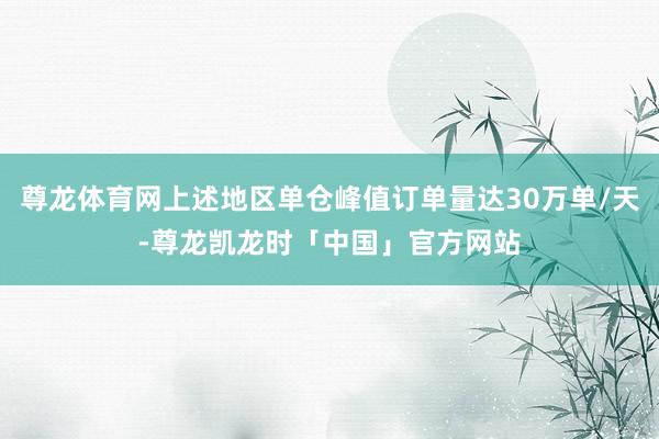 尊龙体育网上述地区单仓峰值订单量达30万单/天-尊龙凯龙时「中国」官方网站