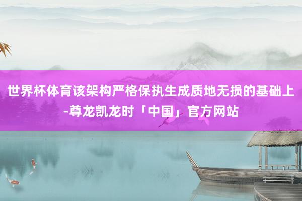 世界杯体育该架构严格保执生成质地无损的基础上-尊龙凯龙时「中国」官方网站