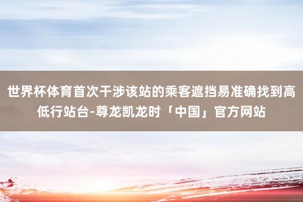 世界杯体育首次干涉该站的乘客遮挡易准确找到高低行站台-尊龙凯龙时「中国」官方网站