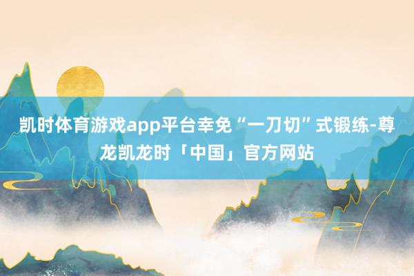 凯时体育游戏app平台幸免“一刀切”式锻练-尊龙凯龙时「中国」官方网站