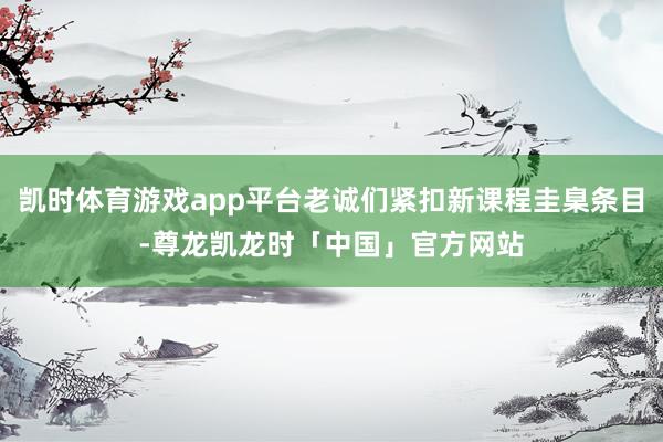 凯时体育游戏app平台老诚们紧扣新课程圭臬条目-尊龙凯龙时「中国」官方网站