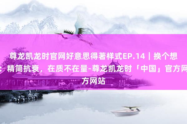 尊龙凯龙时官网好意思得著样式EP.14｜换个想路：精简抗衰，在质不在量-尊龙凯龙时「中国」官方网站