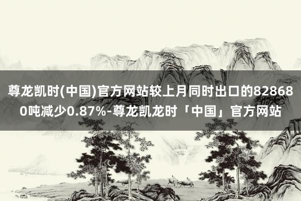 尊龙凯时(中国)官方网站较上月同时出口的828680吨减少0.87%-尊龙凯龙时「中国」官方网站