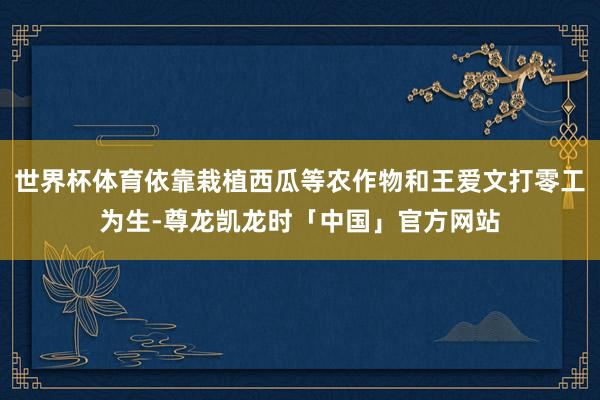 世界杯体育依靠栽植西瓜等农作物和王爱文打零工为生-尊龙凯龙时「中国」官方网站