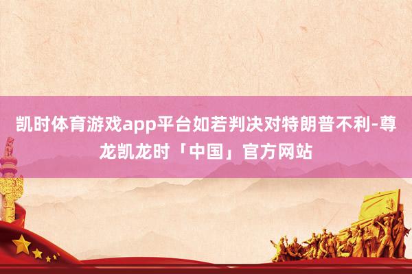 凯时体育游戏app平台如若判决对特朗普不利-尊龙凯龙时「中国」官方网站