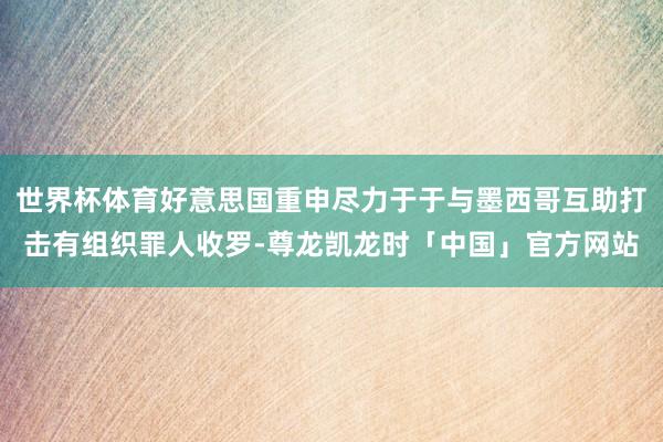 世界杯体育好意思国重申尽力于于与墨西哥互助打击有组织罪人收罗-尊龙凯龙时「中国」官方网站