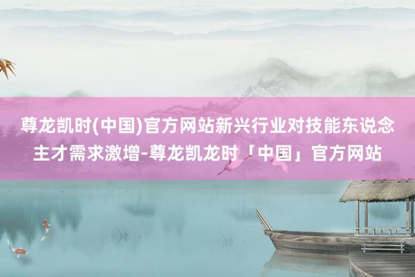 尊龙凯时(中国)官方网站新兴行业对技能东说念主才需求激增-尊龙凯龙时「中国」官方网站