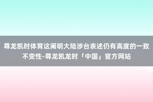 尊龙凯时体育这阐明大陆涉台表述仍有高度的一致不变性-尊龙凯龙时「中国」官方网站