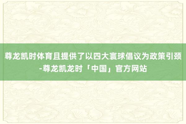 尊龙凯时体育且提供了以四大寰球倡议为政策引颈-尊龙凯龙时「中国」官方网站